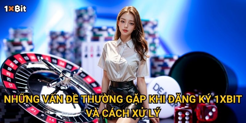 Những vấn đề thường gặp khi đăng ký 1xbit và cách xử lý